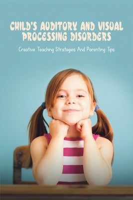 Child's Auditory & Visual Processing Disorders: Creative Teaching Strategies & Parenting Tips: Treatment For Visual Processing Disorders Paperback Independently Published