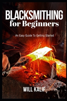 Blacksmithing for Beginners: An Easy Guide To Getting Started Paperback Independently Published