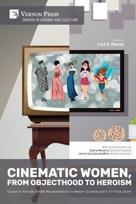 Cinematic Women, From Objecthood to Heroism: Essays on Female Gender Representation on Western Screens and in TV productions Paperback Vernon Press