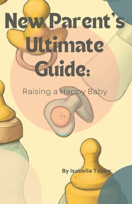 New Parents Ultimate Guide: Raising a Happy Baby Paperback Independently Published