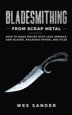 Bladesmithing From Scrap Metal: How to Make Knives With Leaf Springs, Saw Blades, Railroad Spikes, and Files Paperback Wes Sander