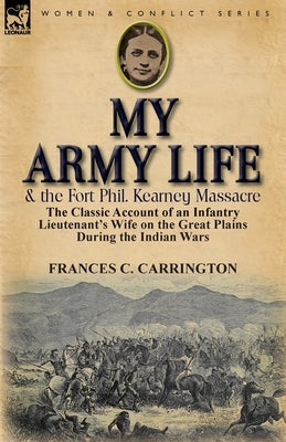 My Army Life and the Fort Phil. Kearney Massacre: The Classic Account of an Infantry Lieutenant's Wife on the Great Plains During the Indian Wars Paperback Leonaur Ltd