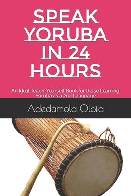 Speak Yoruba in 24 Hours: An Ideal Teach-Yourself Book for those Learning Yoruba as a 2nd Language Paperback Independently Published
