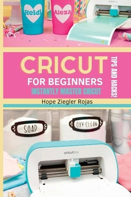 CRICUT for Beginners: The Ultimate Guide for beginners to INSTANTLY MASTER CRICUT WITH SECRET TIPS AND HACKS! Paperback Hope Ziegler Rojas