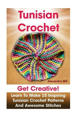 Tunisian Crochet: Get creative! Learn to Make 15 Inspiring Tunisian Crochet Patterns and Awesome Stitches: (Tunisian Crochet, How To Cro Paperback Createspace Independent Publishing Platform
