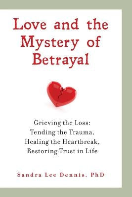 Love and the Mystery of Betrayal: Grieving the Loss: Tending the Trauma, Healing the Heartbreak, Restoring Trust in Life Paperback West County Press