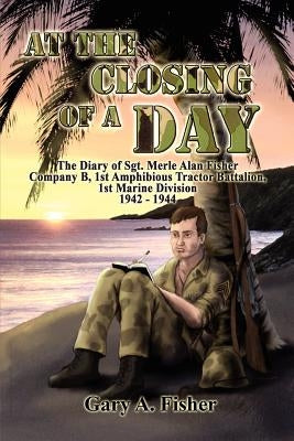 At the Closing of a Day - The Diary of Sgt. Merle Alan Fisher Company B, 1st Amphibious Tractor Battalion, 1st Marine Division 1942-1944 Paperback Dorrance Publishing Co.