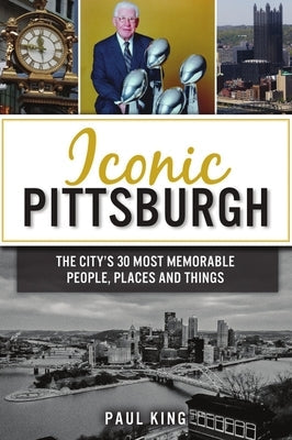 Iconic Pittsburgh: The City's 30 Most Memorable People, Places and Things Paperback History Press