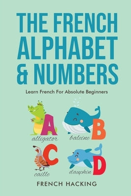 The French Alphabet & Numbers - Learn French for Absolute Beginners Paperback Alex Gibbons