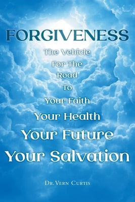 Forgiveness: The Vehicle For The Road To Your Faith, Your Health, Your Future, Your Salvation by Curtis, Vern