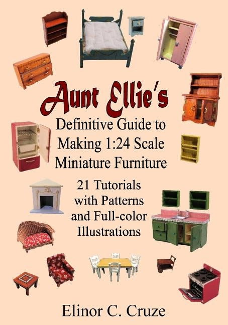 Aunt Ellie's Definitive Guide to Making 1: 24 Scale Miniature Furniture: 21 Detailed Tutorials with Patterns and Full-Color Illustrations Paperback Createspace Independent Publishing Platform
