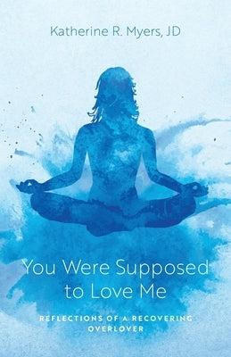 You Were Supposed to Love Me: Reflections of a Recovering Overlover by Myers, Katherine R.