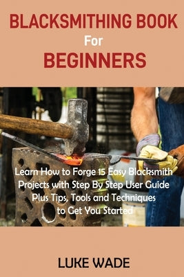 Blacksmithing Book for Beginners: Learn How to Forge 15 Easy Blacksmith Projects with Step By Step User Guide Plus Tips, Tools and Techniques to Get Y Paperback C.U Publishing LLC
