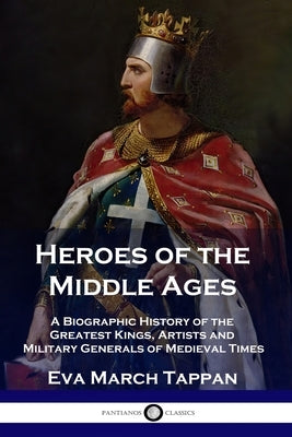 Heroes of the Middle Ages: A Biographic History of the Greatest Kings, Artists and Military Generals of Medieval Times Paperback Pantianos Classics