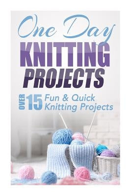 One Day Knitting Projects: Over 15 Fun & Quick Knitting Projects Paperback Createspace Independent Publishing Platform
