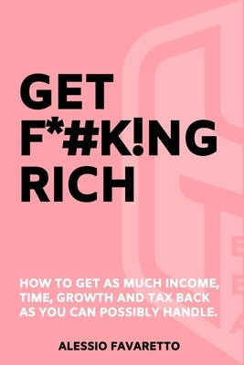 Get F*#k!ng Rich: How To Get As Much Income, Time, Growth And Tax Back As You Can Possibly Handle. by Favaretto, Alessio