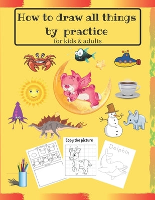 How to draw all things by practice: Step by Step Drawing Everything in the Cutest Style and Activity coloring Book for Kids and adults (copy picture + Paperback Independently Published