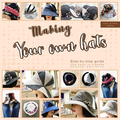 Making your own hats: Step-by-step guide to craft basic to creative hat sewing patterns, plus practical tips and construction techniques (co Paperback Independently Published