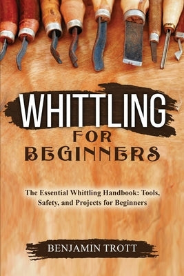 Whittling for Beginners: The Essential Whittling Handbook: Tools, Safety, and Projects for Beginners Paperback Benjamin Trott