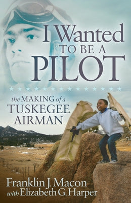 I Wanted to Be a Pilot: The Making of a Tuskegee Airman Paperback Morgan James Publishing