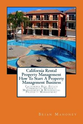 California Rental Property Management How To Start A Property Management Business: California Real Estate Commercial Property Management & Residential Paperback Createspace Independent Publishing Platform