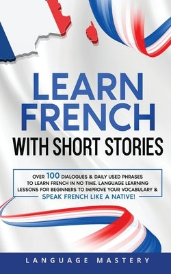 Learn French with Short Stories: Over 100 Dialogues & Daily Used Phrases to Learn French in no Time. Language Learning Lessons for Beginners to Improv Paperback Language Mastery