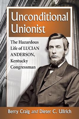Unconditional Unionist: The Hazardous Life of Lucian Anderson, Kentucky Congressman Paperback McFarland and Company, Inc.