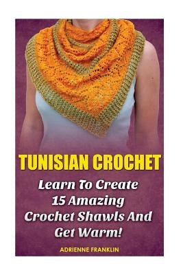 Tunisian Crochet: Learn to Creat 15 Amazing Crochet Shawls and Get Warm!: (Tunisian Crochet, Crochet Scarves, Crochet Shawls, How To Cro Paperback Createspace Independent Publishing Platform