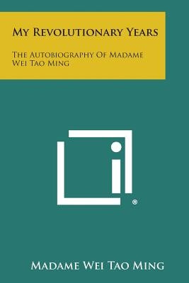 My Revolutionary Years: The Autobiography of Madame Wei Tao Ming Paperback Literary Licensing, LLC