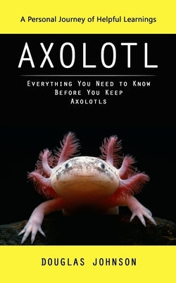 Axolotl: A Personal Journey of Helpful Learnings (Everything You Need to Know Before You Keep Axolotls) Paperback Elena Holly