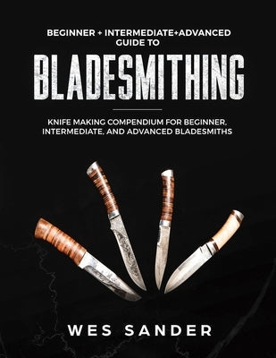 Bladesmithing: Beginner + Intermediate + Advanced Guide to Bladesmithing: Knife Making Compendium for Beginner, Intermediate, and Adv Paperback Independently Published