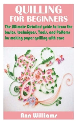 Quilling for Beginners: The Ultimate Detailed guide to learn the basics, techniques, Tools, and Patterns for making paper quilling with ease Paperback Independently Published