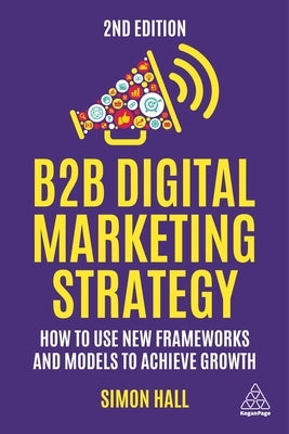 B2B Digital Marketing Strategy: How to Use New Frameworks and Models to Achieve Growth Paperback Kogan Page
