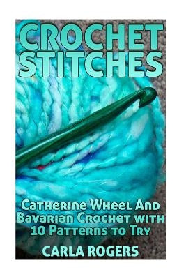 Crochet Stitches: Catherine Wheel And Bavarian Crochet with 10 Patterns to Try: (Crochet Patterns, Crochet Stitches) Paperback Createspace Independent Publishing Platform