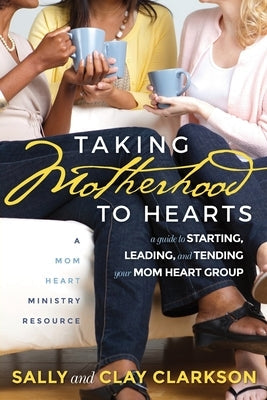 Taking Motherhood to Hearts: A Guide to Starting, Leading, and Tending Your Mom Heart Group Paperback Whole Heart Ministries
