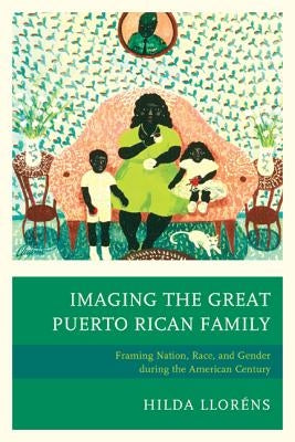 Imaging The Great Puerto Rican Family: Framing Nation, Race, and Gender during the American Century Paperback Lexington Books