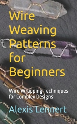 Wire Weaving Patterns for Beginners: Wire Wrapping Techniques for Complex Designs Paperback Independently Published