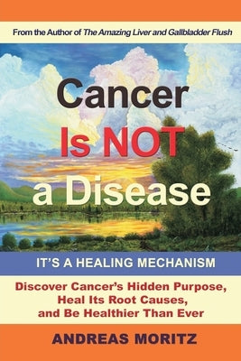 Cancer Is Not a Disease - It's a Healing Mechanism: Discover Cancer's Hidden Purpose, Heal Its Root Causes, and Be Healthier Than Ever by Moritz, Andreas
