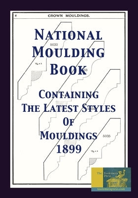 National Moulding Book 1899: Containing The Latest Styles Of Mouldings: Interior House Finish; Stair And Porch Railings Paperback Toolemera Press
