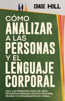 Cómo Analizar a las Personas y el Lenguaje Corporal: Lee A Las Personas Como Un Libro, Decodifica Señales, Detecta Mentiras, Mejora Tu Comunicación No by Hill, Chase