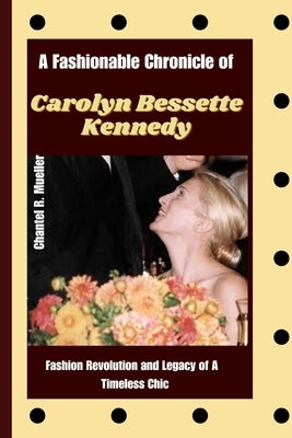 A Fashionable Chronicle of CAROLYN BESSETTE KENNEDY: Fashion Revolution and Legacy of a Timeless Chic Paperback Independently Published