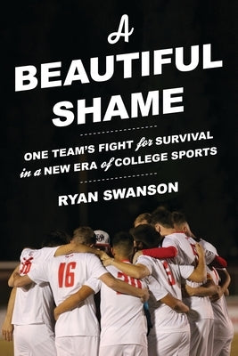A Beautiful Shame: One Team's Fight for Survival in a New Era of College Sports by Swanson, Ryan