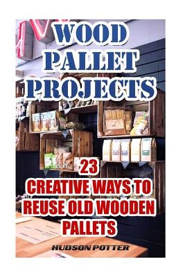Wood Pallet Projects: 23 Creative Ways To Reuse Old Wooden Pallets Paperback Createspace Independent Publishing Platform