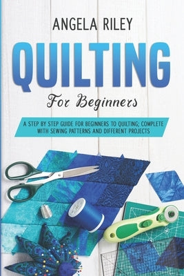 Quilting for Beginners: A Step by Step Guide for Beginners to Quilting; Complete with Sewing Patterns and Different Projects Paperback Independently Published