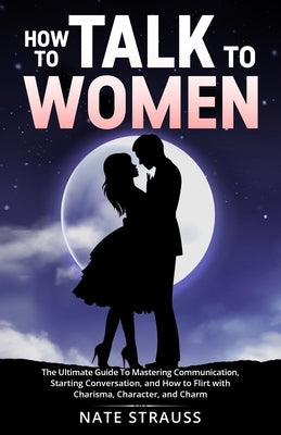 How to Talk To Women: The Ultimate Guide To Mastering Communication, Starting Conversation, and How to Flirt with Charisma, Character, and C Paperback Marketing Forte LLC