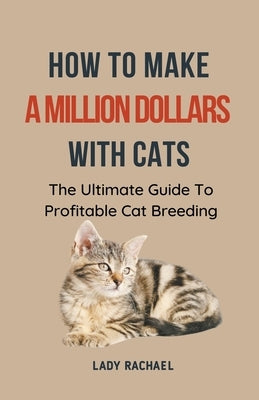 How To Make A Million Dollars With Cats: The Ultimate Guide To Profitable Cat Breeding Paperback Lady Rachael