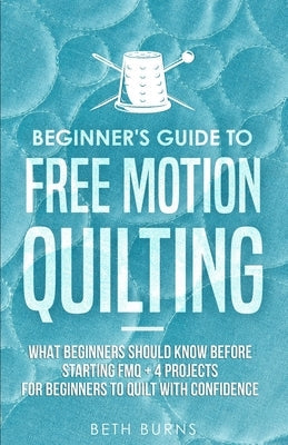 Beginner's Guide to Free Motion Quilting: What Beginners Should Know Before Starting FMQ + 4 Projects for Beginners to Quilt with Confidence Paperback Craftmills Publishing LLC