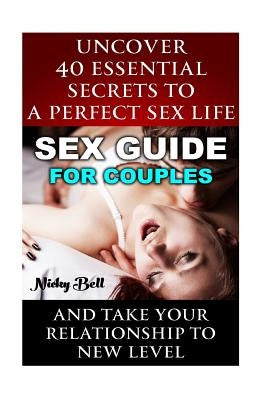 Sex Guide For Couples: Uncover 40 Essential Secrets To A Perfect Sex Life And Take Your Relationship To New Level: (How To Have Better Sex, S Paperback Createspace Independent Publishing Platform