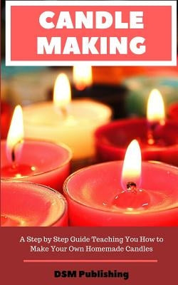 Candle Making: A Step by Step Guide Teaching You How to Make Your Own Homemade Candles Paperback Independently Published