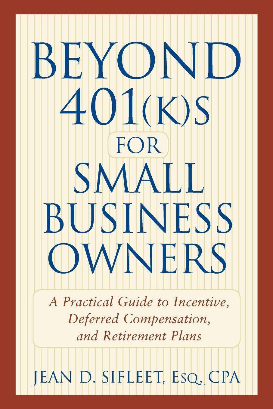 Beyond 401(k)S for Small Business Owners: A Practical Guide to Incentive, Deferred Compensation, and Retirement Plans Business and Investments Jean D. Sifleet